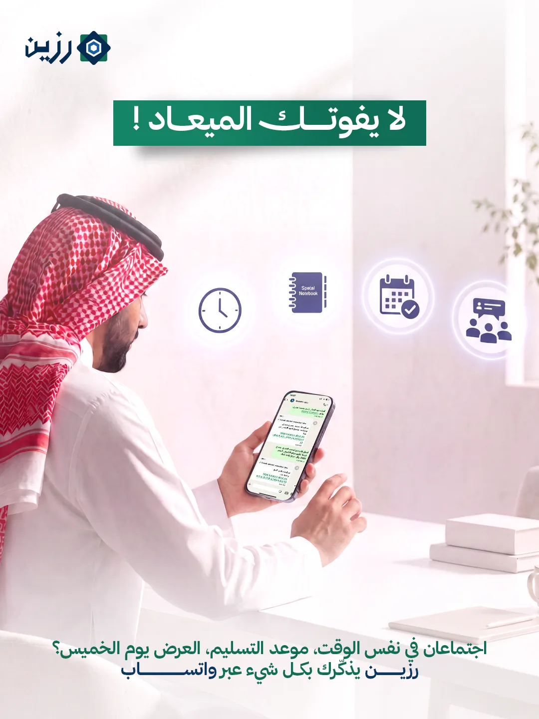رجل بالشماغ ينظر إلى هاتفه وحوله أيقونات ساعة ومفكرة وتقويم واجتماع، مع عبارة: لا يفوتك الميعاد! اجتماعان في نفس الوقت، موعد التسليم، العرض يوم الخميس؟ رزين يذكرك بكل شيء عبر واتساب.